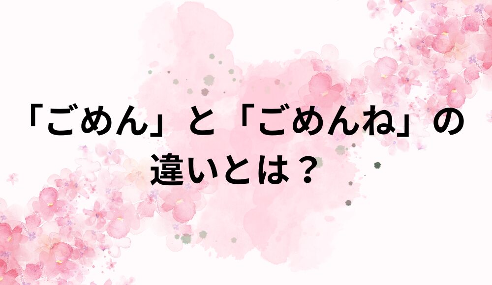 「ごめん」と「ごめんね」の違い