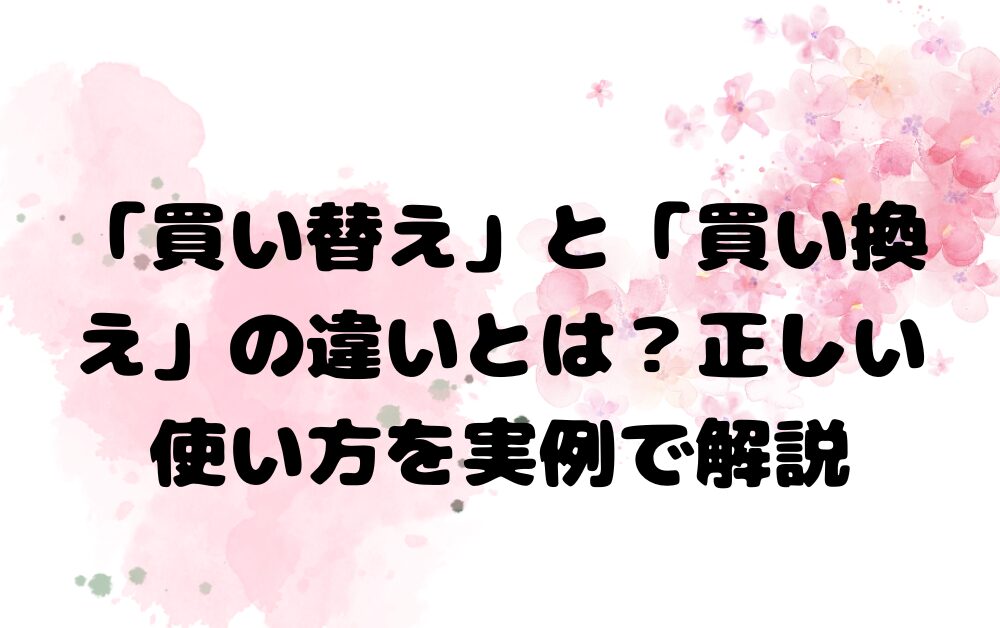 「買い替え」と「買い換え」の違いとは？正しい使い方を実例で解説