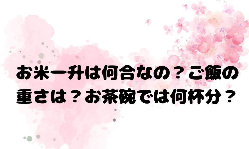 お米一升は何合なの？ご飯の重さは？お茶碗では何杯分？