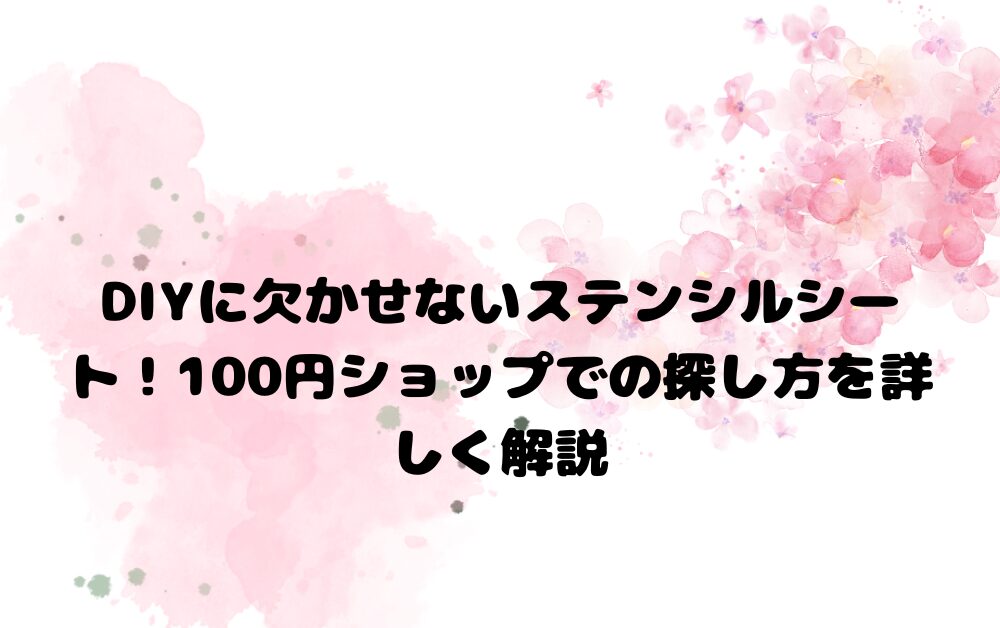 DIYに欠かせないステンシルシート！100円ショップでの探し方を詳しく解説