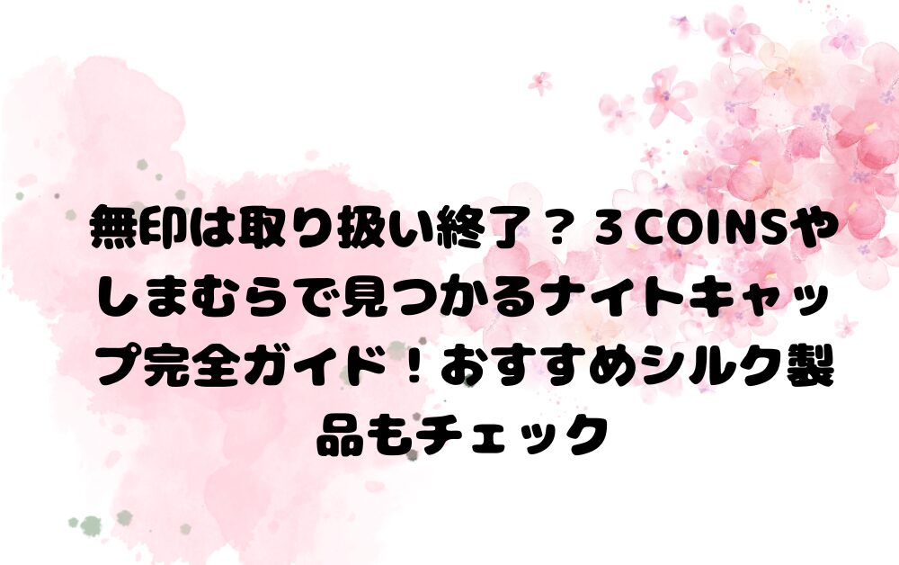 無印は取り扱い終了？3COINSやしまむらで見つかるナイトキャップ完全ガイド！おすすめシルク製品もチェック